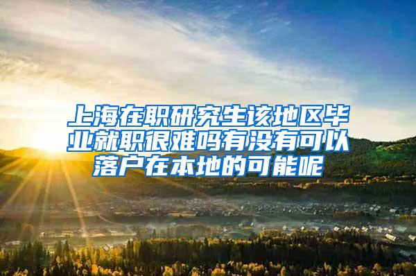 上海在职研究生该地区毕业就职很难吗有没有可以落户在本地的可能呢