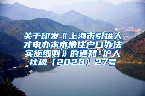 关于印发《上海市引进人才申办本市常住户口办法实施细则》的通知 沪人社规〔2020〕27号