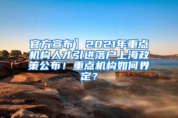 官方宣布】2021年重点机构人才引进落户上海政策公布！重点机构如何界定？