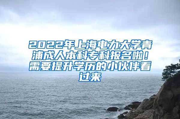 2022年上海电力大学青浦成人本科专科报名啦！需要提升学历的小伙伴看过来