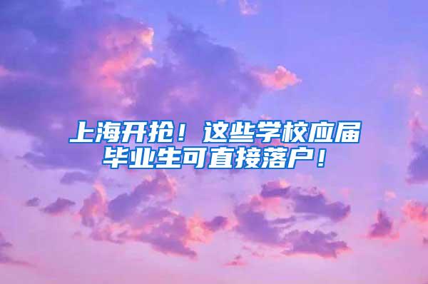 上海开抢！这些学校应届毕业生可直接落户！