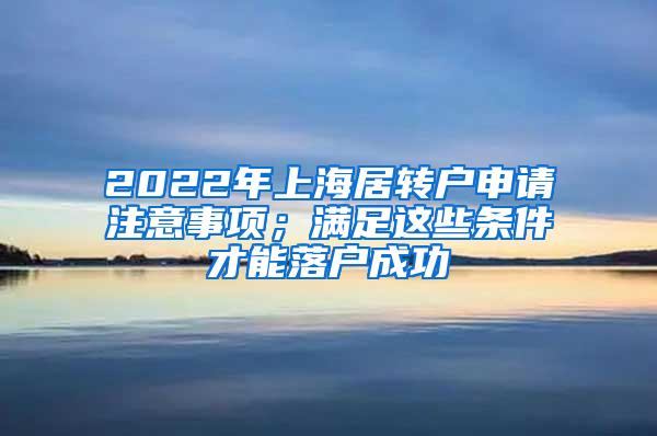 2022年上海居转户申请注意事项；满足这些条件才能落户成功