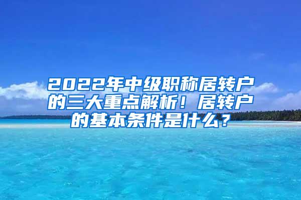 2022年中级职称居转户的三大重点解析！居转户的基本条件是什么？