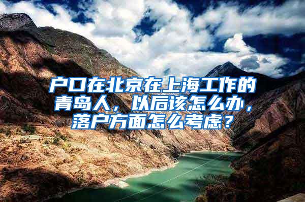 户口在北京在上海工作的青岛人，以后该怎么办，落户方面怎么考虑？