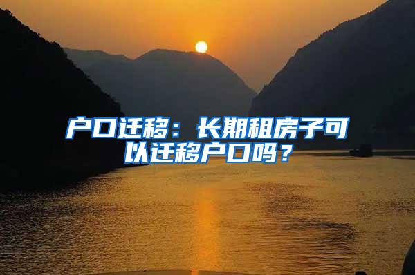 户口迁移：长期租房子可以迁移户口吗？