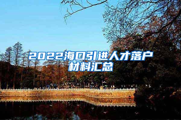 2022海口引进人才落户材料汇总