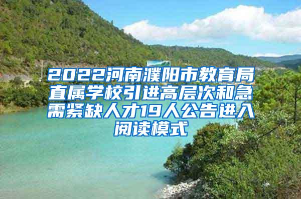 2022河南濮阳市教育局直属学校引进高层次和急需紧缺人才19人公告进入阅读模式