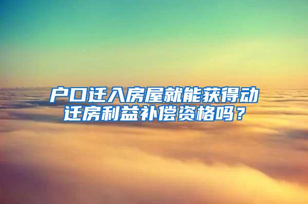 户口迁入房屋就能获得动迁房利益补偿资格吗？