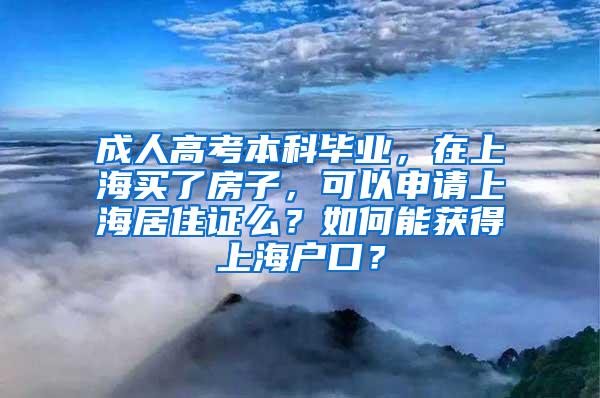 成人高考本科毕业，在上海买了房子，可以申请上海居住证么？如何能获得上海户口？