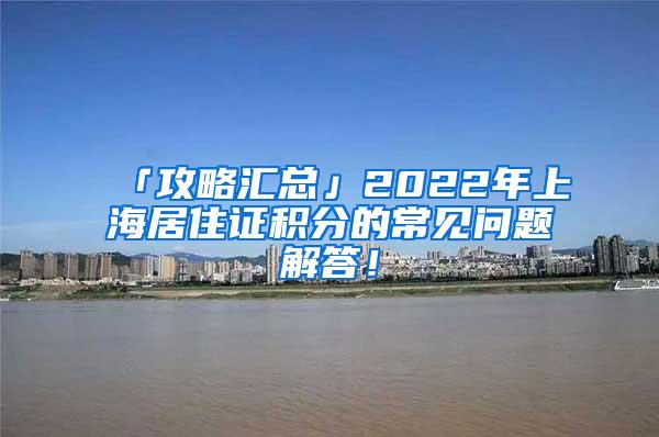 「攻略汇总」2022年上海居住证积分的常见问题解答！