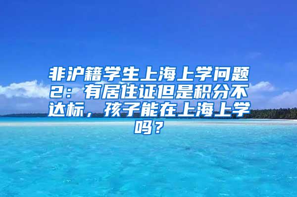 非沪籍学生上海上学问题2：有居住证但是积分不达标，孩子能在上海上学吗？