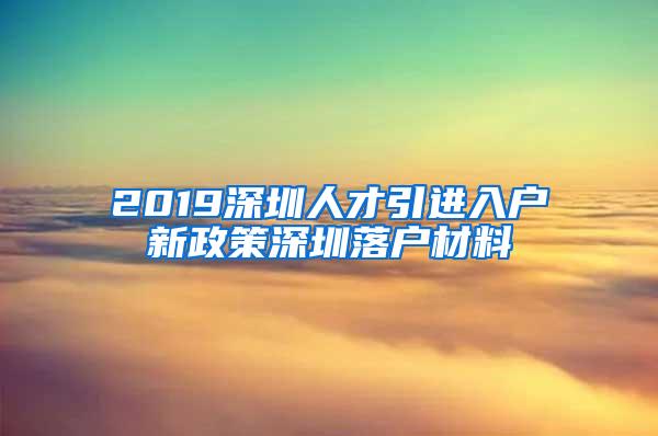 2019深圳人才引进入户新政策深圳落户材料