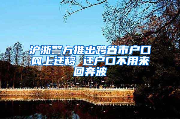 沪浙警方推出跨省市户口网上迁移 迁户口不用来回奔波