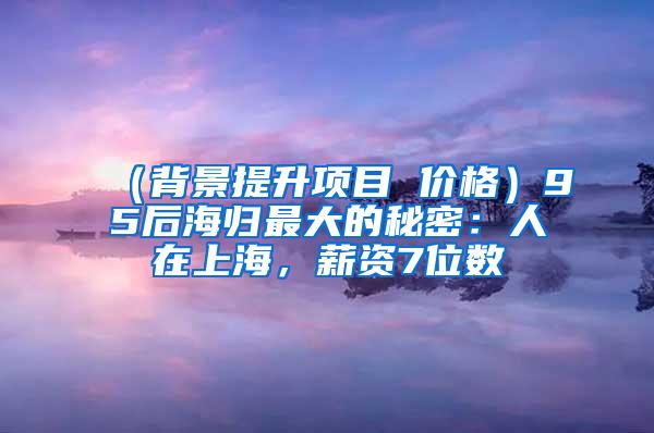 （背景提升项目 价格）95后海归最大的秘密：人在上海，薪资7位数