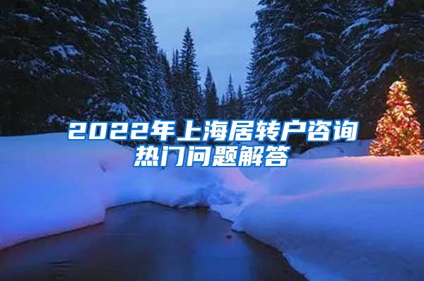 2022年上海居转户咨询热门问题解答