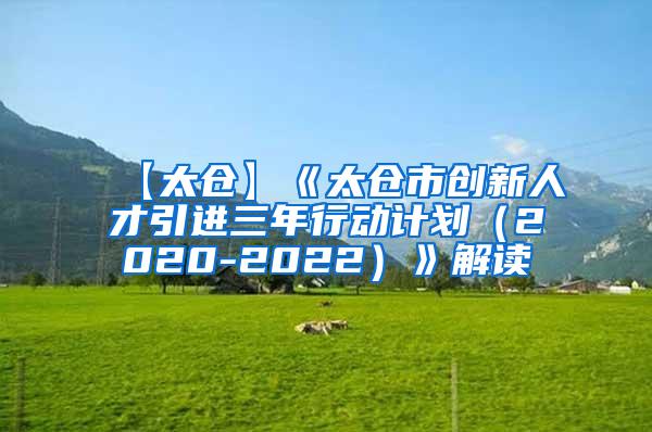 【太仓】《太仓市创新人才引进三年行动计划（2020-2022）》解读