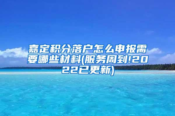 嘉定积分落户怎么申报需要哪些材料(服务周到!2022已更新)