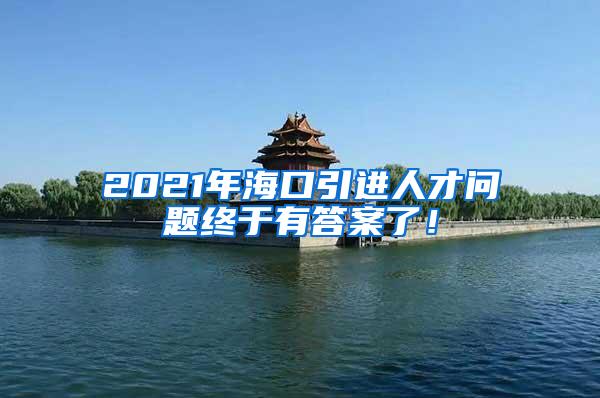2021年海口引进人才问题终于有答案了！
