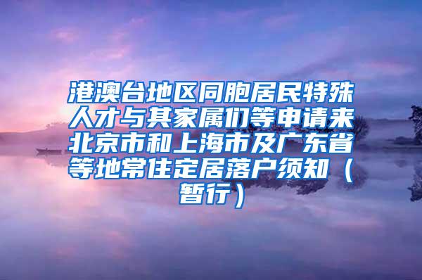 港澳台地区同胞居民特殊人才与其家属们等申请来北京市和上海市及广东省等地常住定居落户须知（暂行）