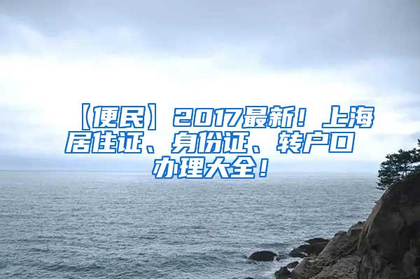 【便民】2017最新！上海居住证、身份证、转户口办理大全！