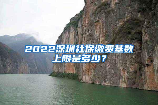 2022深圳社保缴费基数上限是多少？