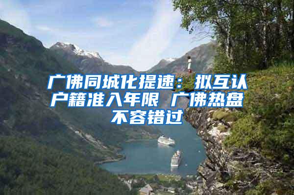 广佛同城化提速：拟互认户籍准入年限 广佛热盘不容错过