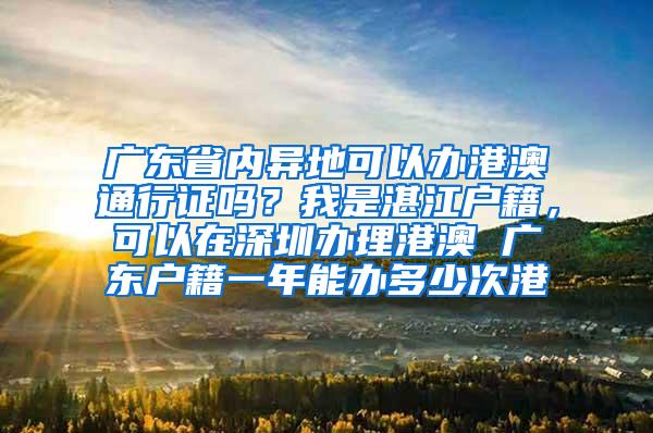 广东省内异地可以办港澳通行证吗？我是湛江户籍，可以在深圳办理港澳 广东户籍一年能办多少次港