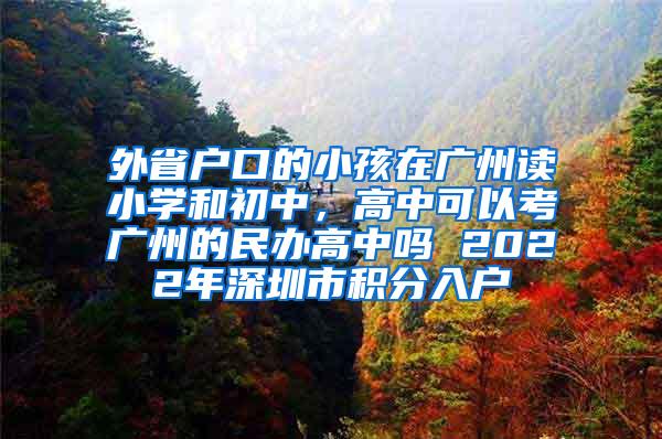 外省户口的小孩在广州读小学和初中，高中可以考广州的民办高中吗 2022年深圳市积分入户