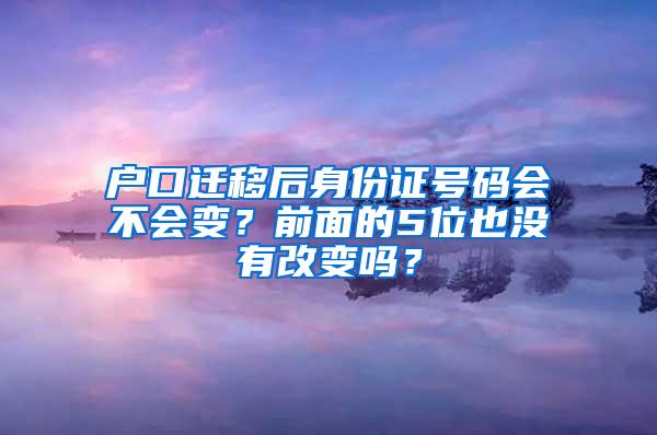 户口迁移后身份证号码会不会变？前面的5位也没有改变吗？