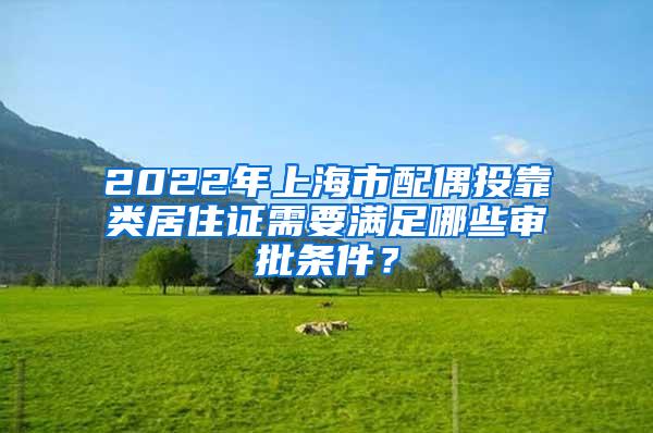 2022年上海市配偶投靠类居住证需要满足哪些审批条件？