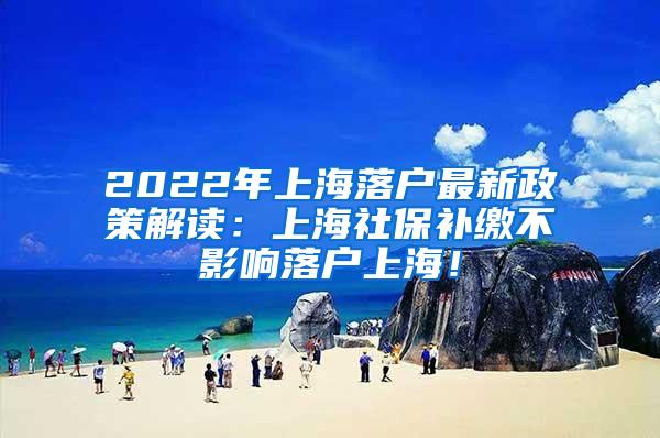 2022年上海落户最新政策解读：上海社保补缴不影响落户上海！