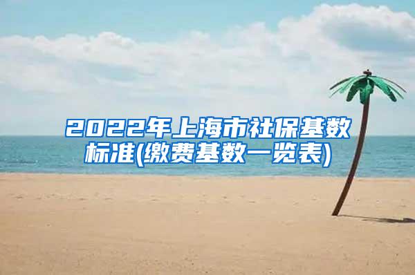 2022年上海市社保基数标准(缴费基数一览表)