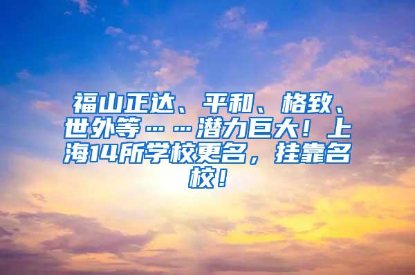 福山正达、平和、格致、世外等……潜力巨大！上海14所学校更名，挂靠名校！