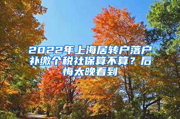 2022年上海居转户落户补缴个税社保算不算？后悔太晚看到