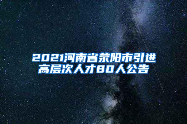 2021河南省荥阳市引进高层次人才80人公告