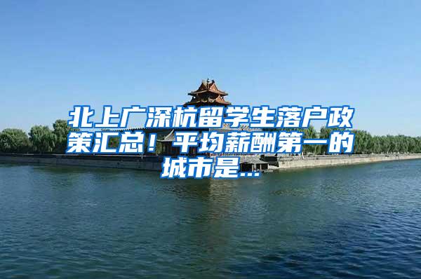 北上广深杭留学生落户政策汇总！平均薪酬第一的城市是...