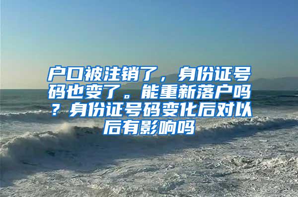 户口被注销了，身份证号码也变了。能重新落户吗？身份证号码变化后对以后有影响吗