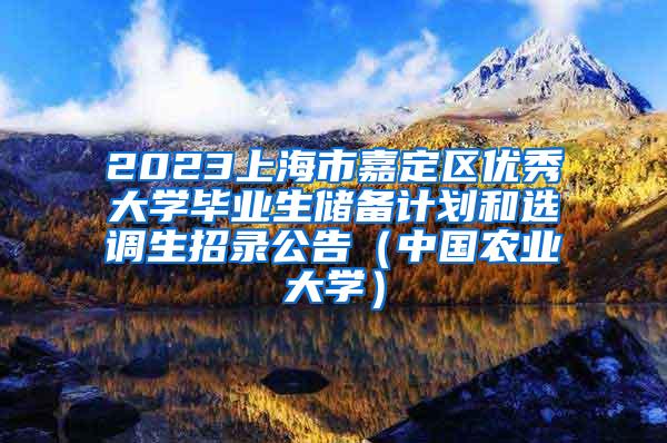 2023上海市嘉定区优秀大学毕业生储备计划和选调生招录公告（中国农业大学）