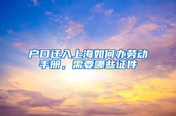 户口迁入上海如何办劳动手册，需要哪些证件