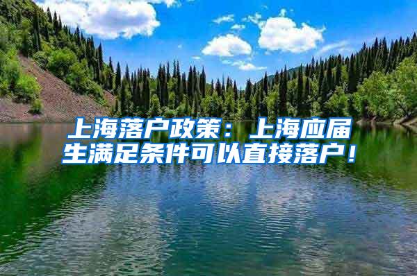 上海落户政策：上海应届生满足条件可以直接落户！