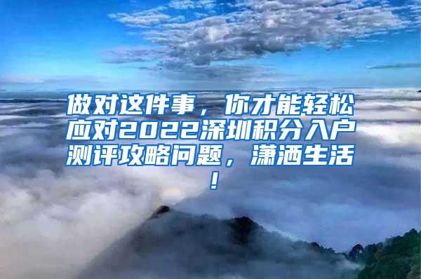 做对这件事，你才能轻松应对2022深圳积分入户测评攻略问题，潇洒生活！