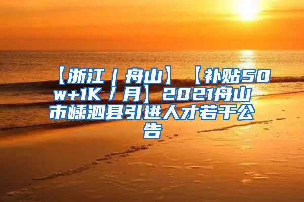 【浙江｜舟山】【补贴50w+1K／月】2021舟山市嵊泗县引进人才若干公告