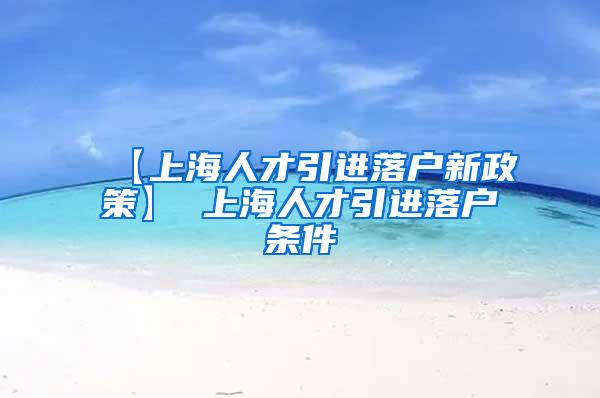 【上海人才引进落户新政策】 上海人才引进落户条件