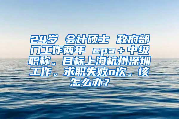 24岁 会计硕士 政府部门工作两年 cpa＋中级职称。目标上海杭州深圳工作。求职失败n次。该怎么办？