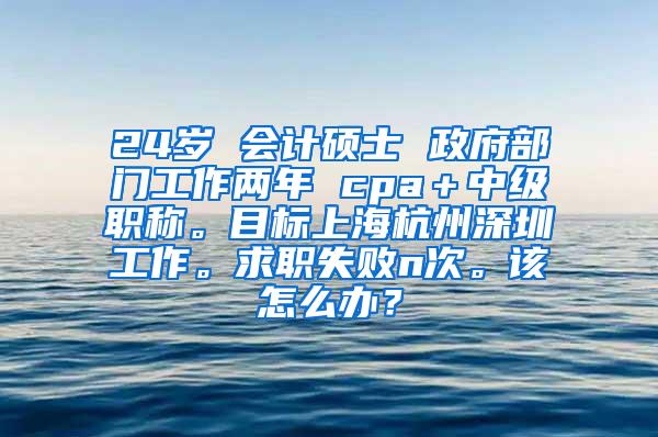 24岁 会计硕士 政府部门工作两年 cpa＋中级职称。目标上海杭州深圳工作。求职失败n次。该怎么办？