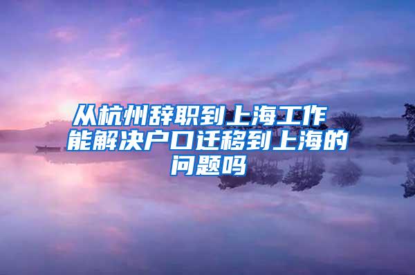 从杭州辞职到上海工作 能解决户口迁移到上海的问题吗