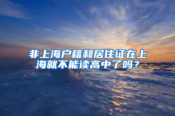 非上海户籍和居住证在上海就不能读高中了吗？