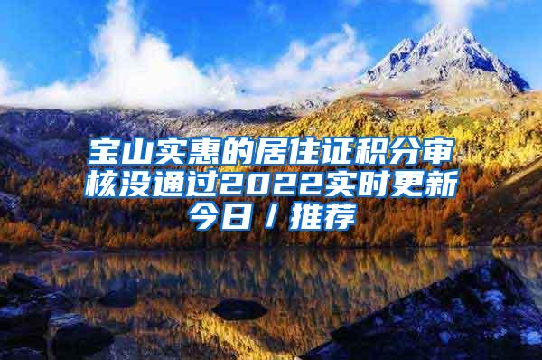 宝山实惠的居住证积分审核没通过2022实时更新今日／推荐