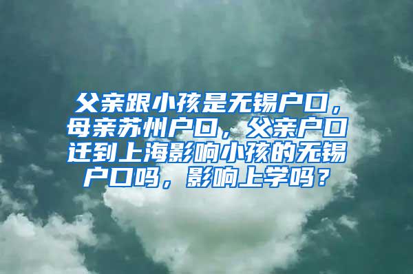 父亲跟小孩是无锡户口，母亲苏州户口，父亲户口迁到上海影响小孩的无锡户口吗，影响上学吗？