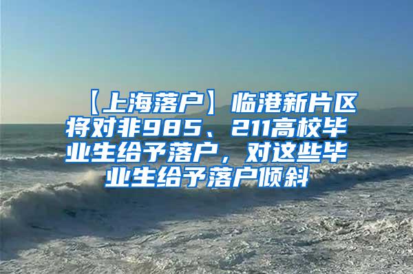 【上海落户】临港新片区将对非985、211高校毕业生给予落户，对这些毕业生给予落户倾斜